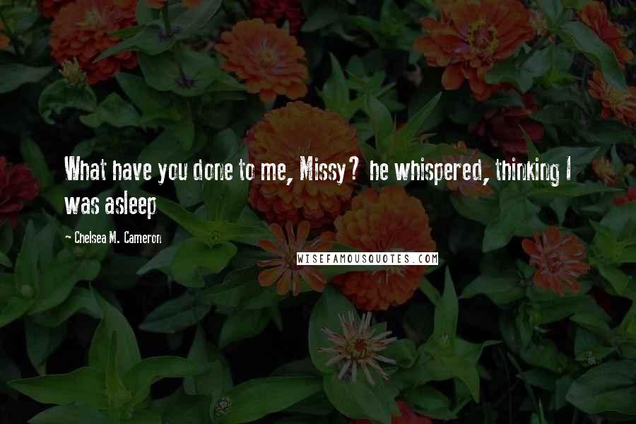 Chelsea M. Cameron Quotes: What have you done to me, Missy? he whispered, thinking I was asleep