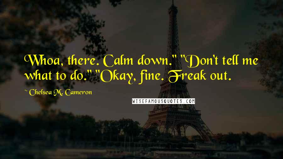 Chelsea M. Cameron Quotes: Whoa, there. Calm down." "Don't tell me what to do." "Okay, fine. Freak out.