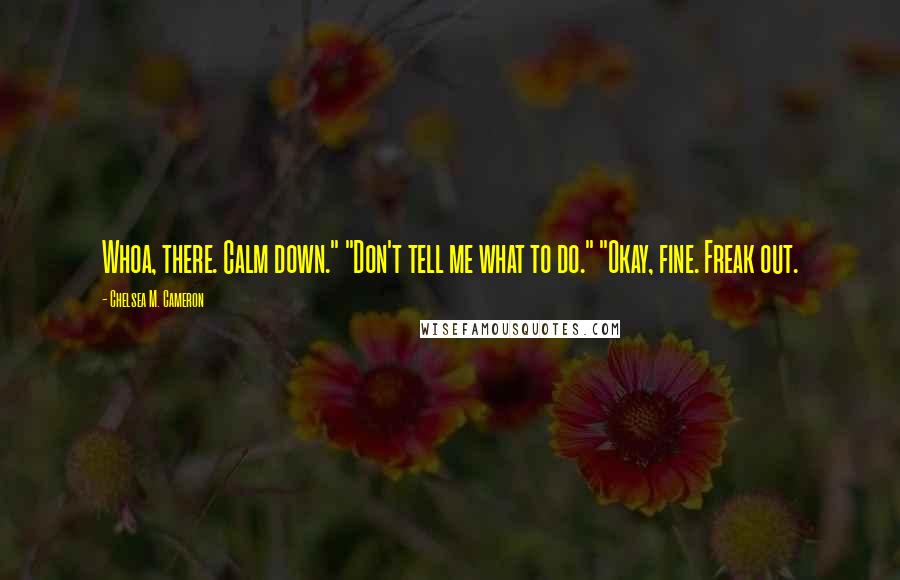 Chelsea M. Cameron Quotes: Whoa, there. Calm down." "Don't tell me what to do." "Okay, fine. Freak out.