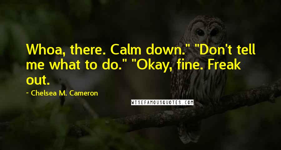 Chelsea M. Cameron Quotes: Whoa, there. Calm down." "Don't tell me what to do." "Okay, fine. Freak out.