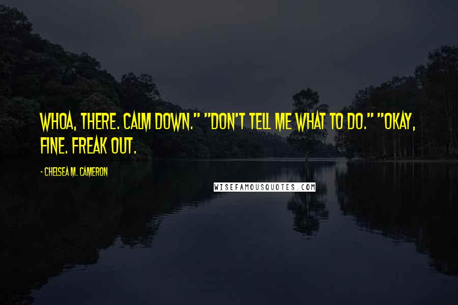 Chelsea M. Cameron Quotes: Whoa, there. Calm down." "Don't tell me what to do." "Okay, fine. Freak out.