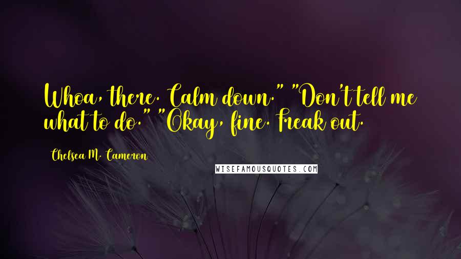 Chelsea M. Cameron Quotes: Whoa, there. Calm down." "Don't tell me what to do." "Okay, fine. Freak out.
