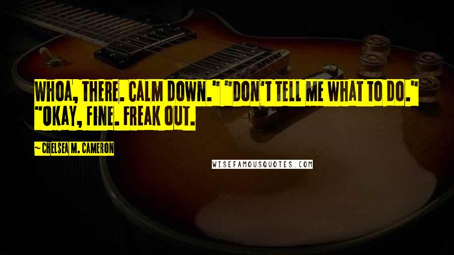 Chelsea M. Cameron Quotes: Whoa, there. Calm down." "Don't tell me what to do." "Okay, fine. Freak out.