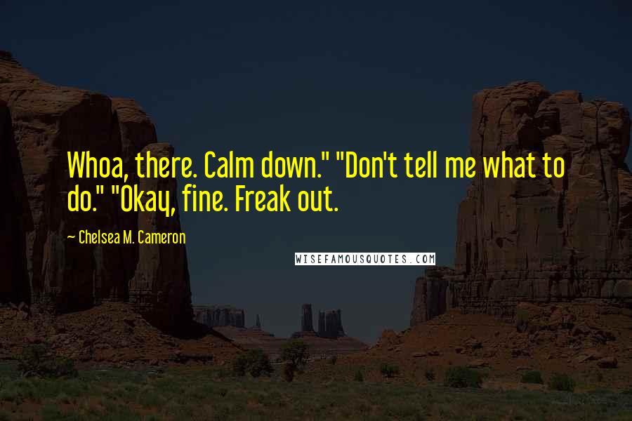 Chelsea M. Cameron Quotes: Whoa, there. Calm down." "Don't tell me what to do." "Okay, fine. Freak out.