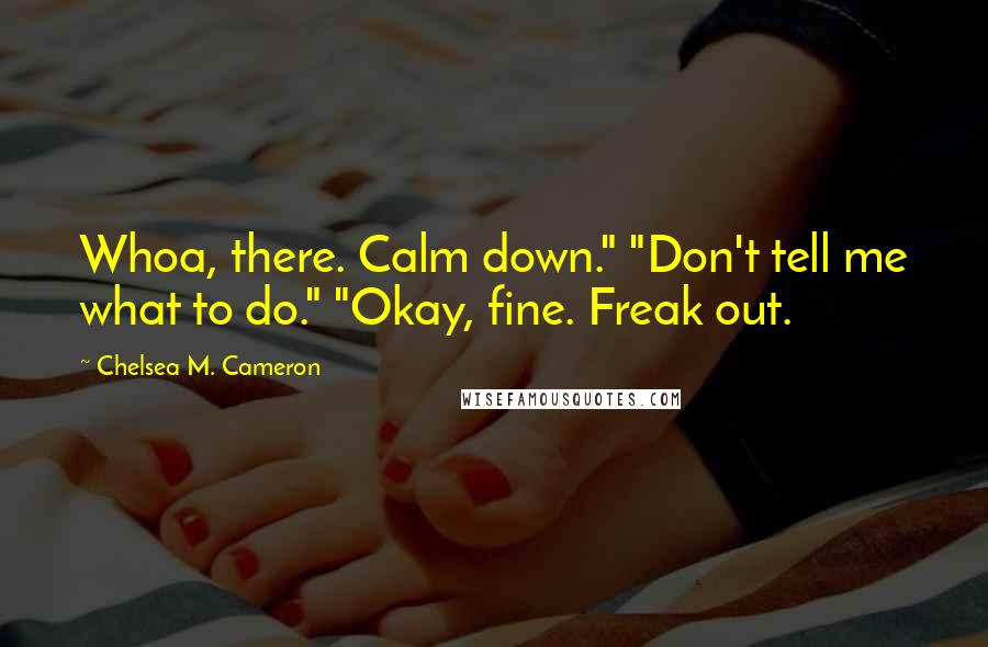 Chelsea M. Cameron Quotes: Whoa, there. Calm down." "Don't tell me what to do." "Okay, fine. Freak out.