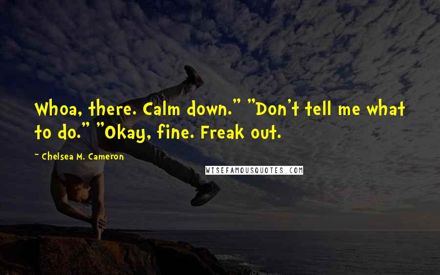 Chelsea M. Cameron Quotes: Whoa, there. Calm down." "Don't tell me what to do." "Okay, fine. Freak out.