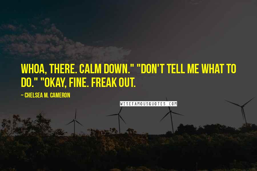 Chelsea M. Cameron Quotes: Whoa, there. Calm down." "Don't tell me what to do." "Okay, fine. Freak out.