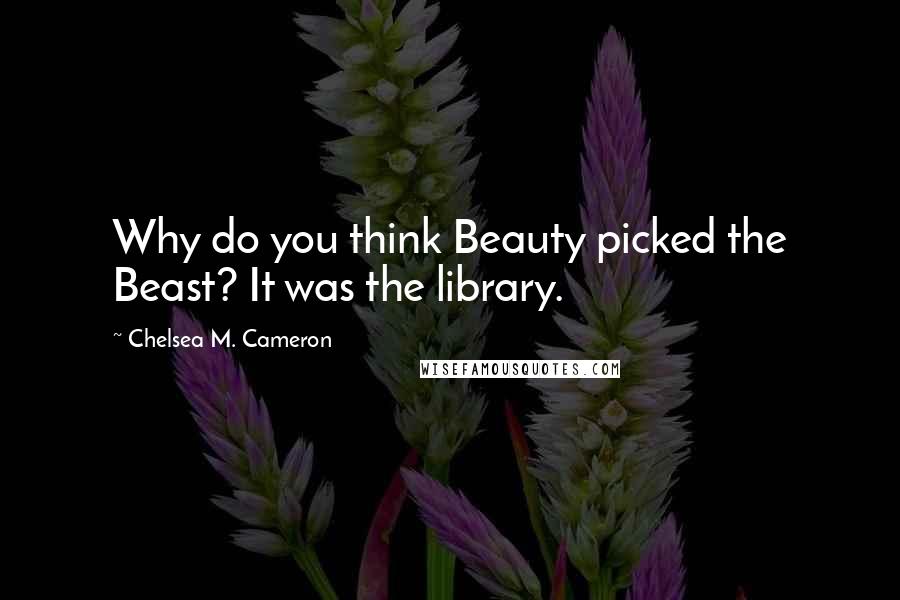Chelsea M. Cameron Quotes: Why do you think Beauty picked the Beast? It was the library.