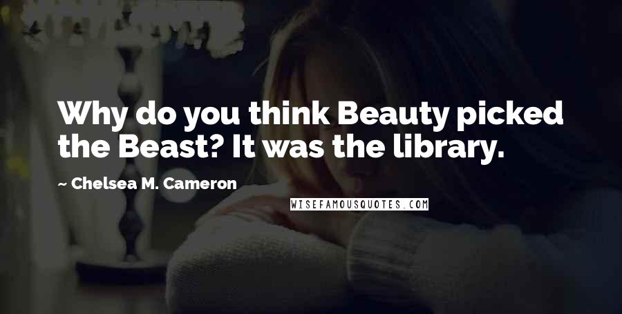 Chelsea M. Cameron Quotes: Why do you think Beauty picked the Beast? It was the library.