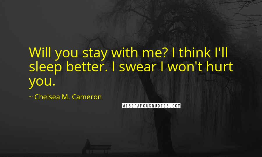 Chelsea M. Cameron Quotes: Will you stay with me? I think I'll sleep better. I swear I won't hurt you.