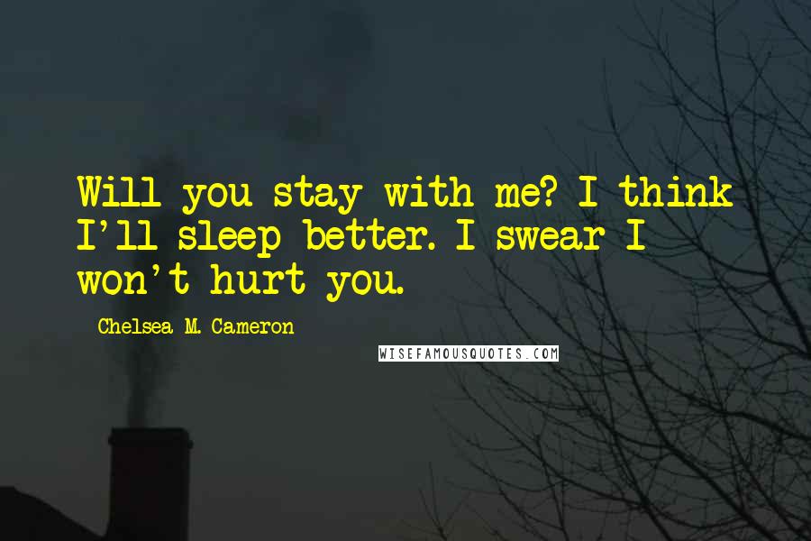 Chelsea M. Cameron Quotes: Will you stay with me? I think I'll sleep better. I swear I won't hurt you.