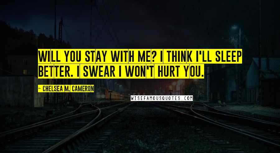 Chelsea M. Cameron Quotes: Will you stay with me? I think I'll sleep better. I swear I won't hurt you.