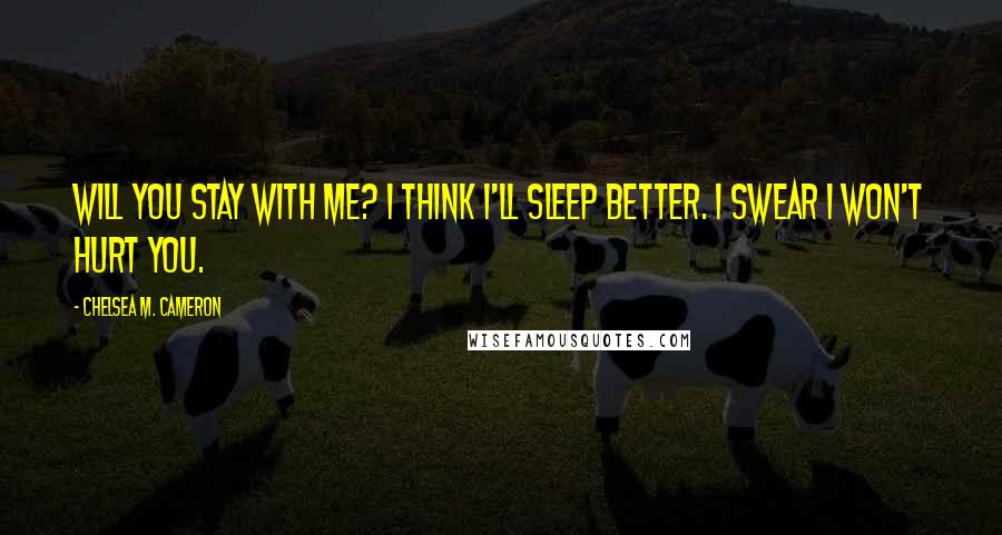 Chelsea M. Cameron Quotes: Will you stay with me? I think I'll sleep better. I swear I won't hurt you.