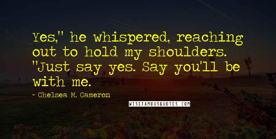 Chelsea M. Cameron Quotes: Yes," he whispered, reaching out to hold my shoulders. "Just say yes. Say you'll be with me.