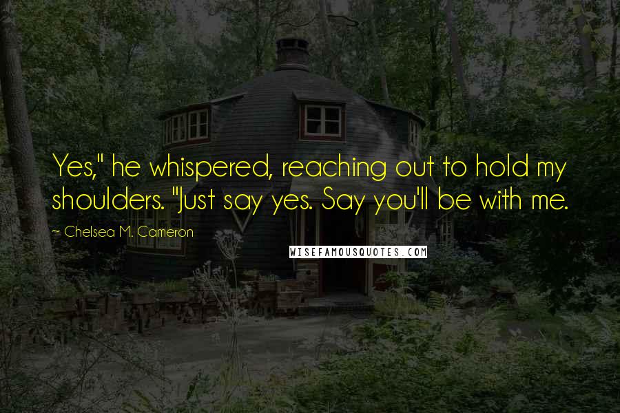 Chelsea M. Cameron Quotes: Yes," he whispered, reaching out to hold my shoulders. "Just say yes. Say you'll be with me.