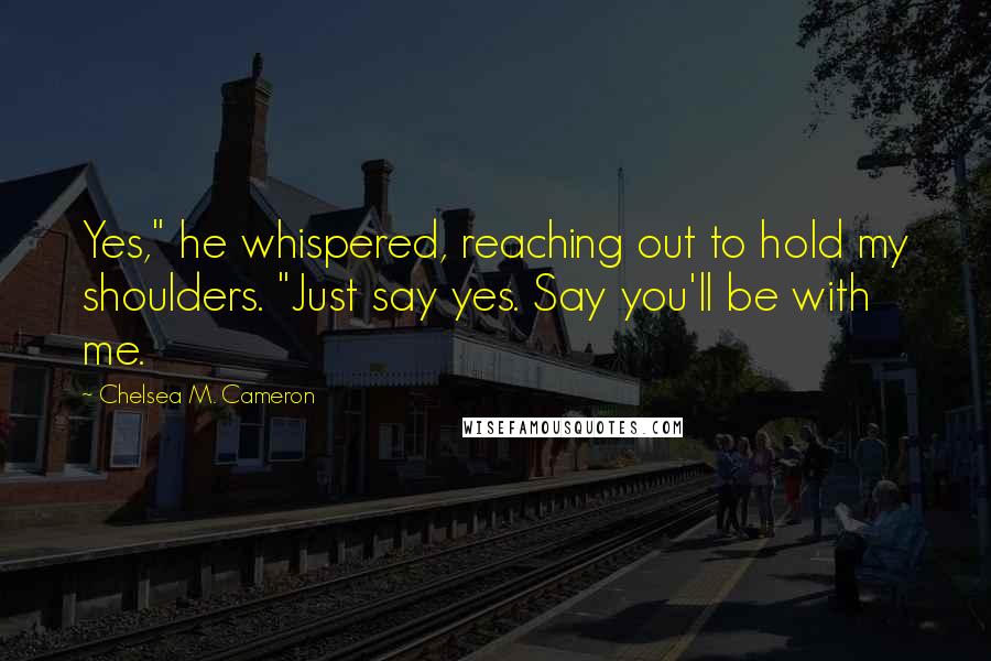Chelsea M. Cameron Quotes: Yes," he whispered, reaching out to hold my shoulders. "Just say yes. Say you'll be with me.