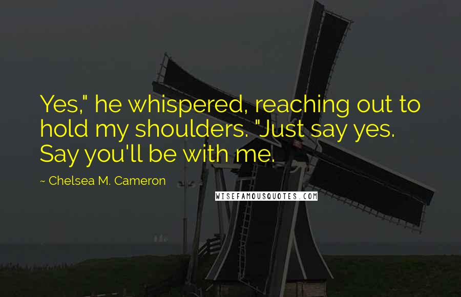 Chelsea M. Cameron Quotes: Yes," he whispered, reaching out to hold my shoulders. "Just say yes. Say you'll be with me.