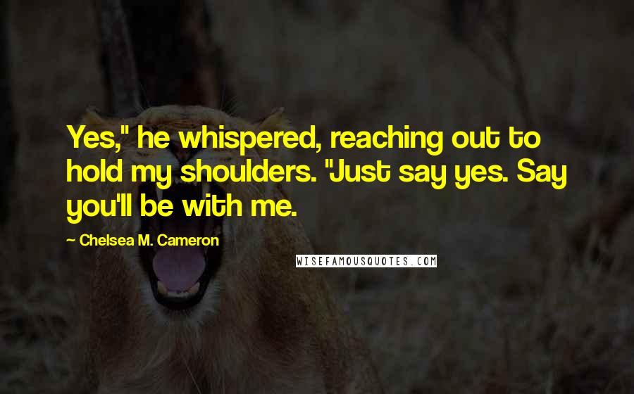 Chelsea M. Cameron Quotes: Yes," he whispered, reaching out to hold my shoulders. "Just say yes. Say you'll be with me.