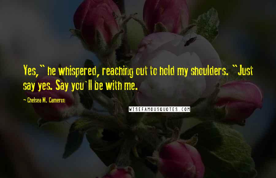 Chelsea M. Cameron Quotes: Yes," he whispered, reaching out to hold my shoulders. "Just say yes. Say you'll be with me.