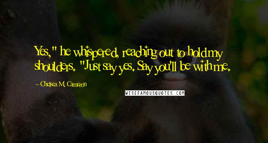 Chelsea M. Cameron Quotes: Yes," he whispered, reaching out to hold my shoulders. "Just say yes. Say you'll be with me.