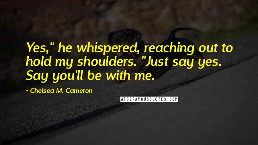 Chelsea M. Cameron Quotes: Yes," he whispered, reaching out to hold my shoulders. "Just say yes. Say you'll be with me.