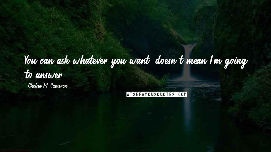 Chelsea M. Cameron Quotes: You can ask whatever you want, doesn't mean I'm going to answer.