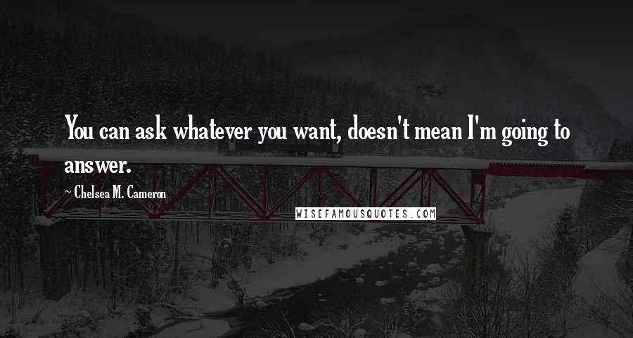 Chelsea M. Cameron Quotes: You can ask whatever you want, doesn't mean I'm going to answer.