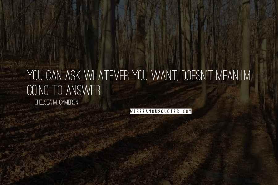 Chelsea M. Cameron Quotes: You can ask whatever you want, doesn't mean I'm going to answer.