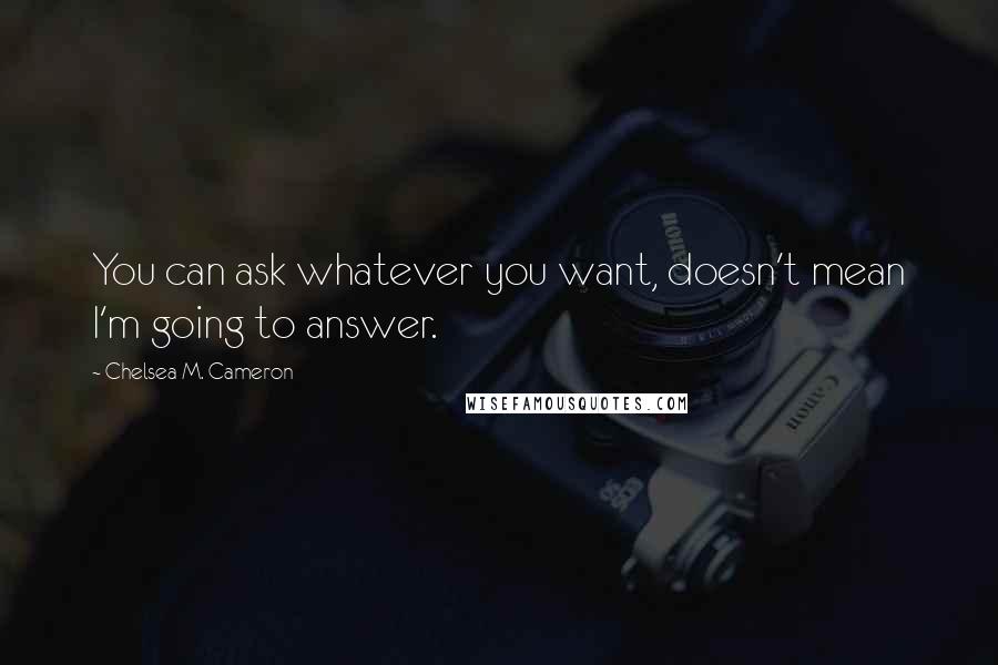 Chelsea M. Cameron Quotes: You can ask whatever you want, doesn't mean I'm going to answer.
