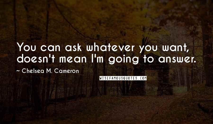 Chelsea M. Cameron Quotes: You can ask whatever you want, doesn't mean I'm going to answer.