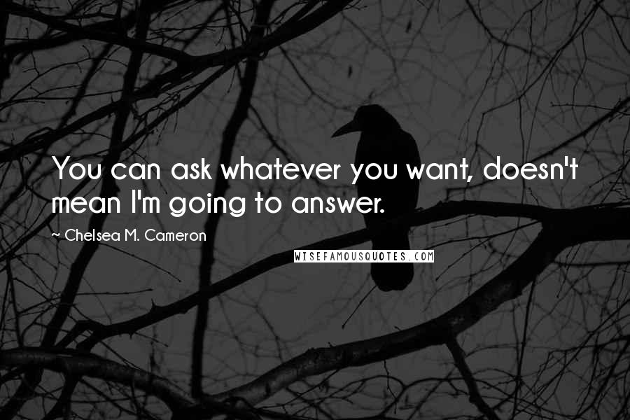 Chelsea M. Cameron Quotes: You can ask whatever you want, doesn't mean I'm going to answer.