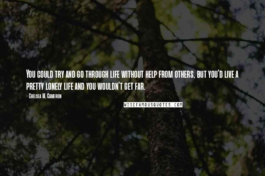 Chelsea M. Cameron Quotes: You could try and go through life without help from others, but you'd live a pretty lonely life and you wouldn't get far.