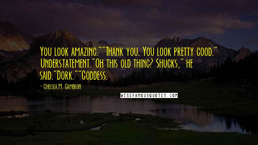 Chelsea M. Cameron Quotes: You look amazing.""Thank you. You look pretty good." Understatement."Oh this old thing? Shucks," he said."Dork.""Goddess.