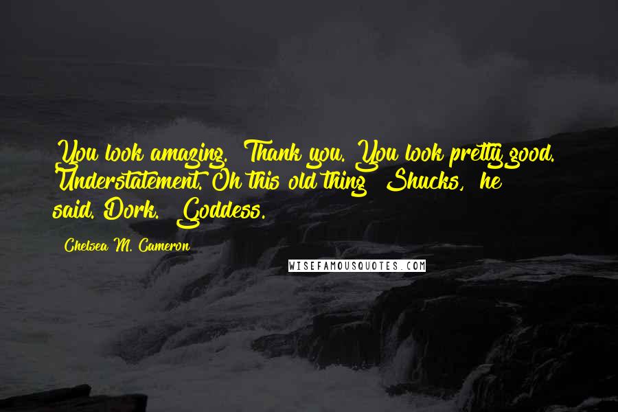 Chelsea M. Cameron Quotes: You look amazing.""Thank you. You look pretty good." Understatement."Oh this old thing? Shucks," he said."Dork.""Goddess.