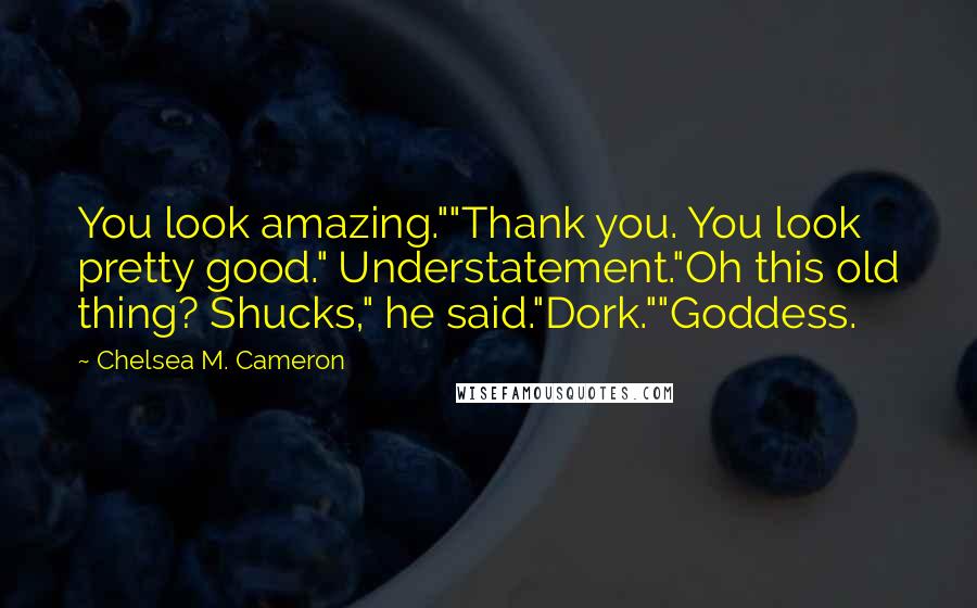 Chelsea M. Cameron Quotes: You look amazing.""Thank you. You look pretty good." Understatement."Oh this old thing? Shucks," he said."Dork.""Goddess.