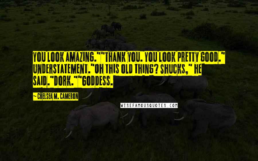 Chelsea M. Cameron Quotes: You look amazing.""Thank you. You look pretty good." Understatement."Oh this old thing? Shucks," he said."Dork.""Goddess.