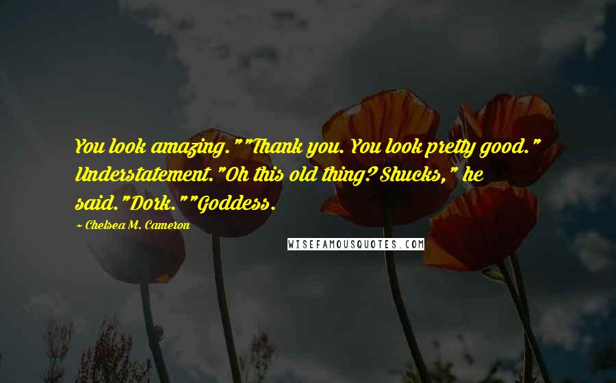 Chelsea M. Cameron Quotes: You look amazing.""Thank you. You look pretty good." Understatement."Oh this old thing? Shucks," he said."Dork.""Goddess.