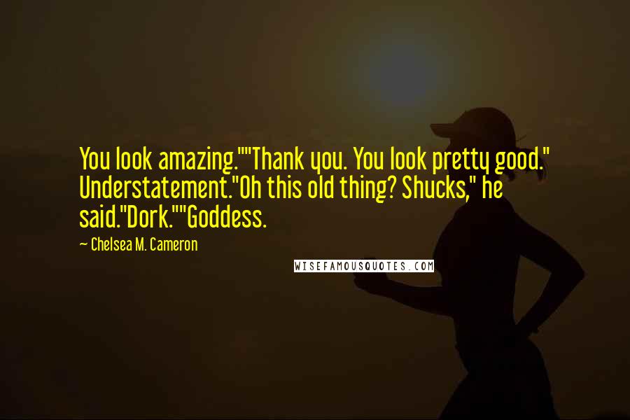 Chelsea M. Cameron Quotes: You look amazing.""Thank you. You look pretty good." Understatement."Oh this old thing? Shucks," he said."Dork.""Goddess.