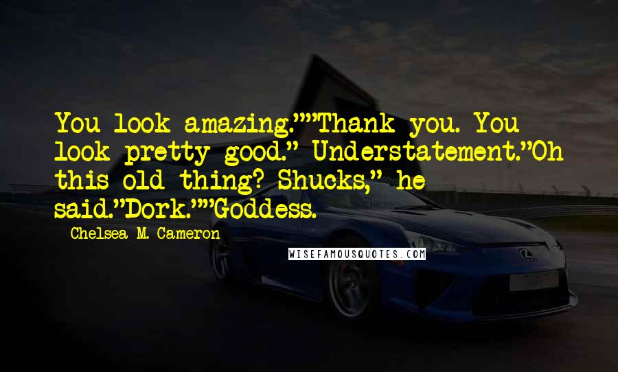 Chelsea M. Cameron Quotes: You look amazing.""Thank you. You look pretty good." Understatement."Oh this old thing? Shucks," he said."Dork.""Goddess.