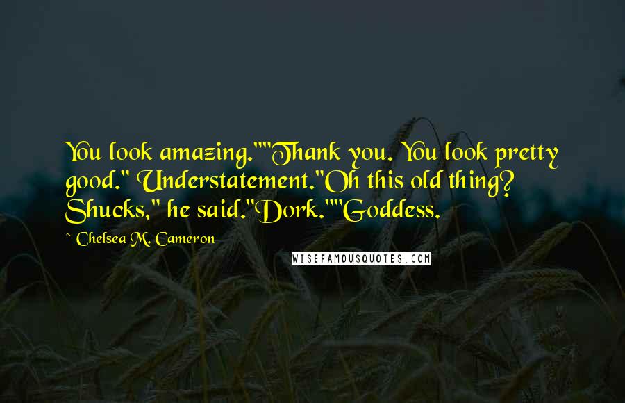 Chelsea M. Cameron Quotes: You look amazing.""Thank you. You look pretty good." Understatement."Oh this old thing? Shucks," he said."Dork.""Goddess.