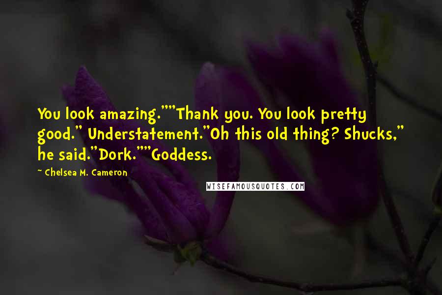 Chelsea M. Cameron Quotes: You look amazing.""Thank you. You look pretty good." Understatement."Oh this old thing? Shucks," he said."Dork.""Goddess.