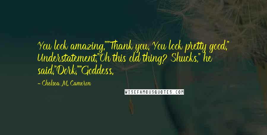 Chelsea M. Cameron Quotes: You look amazing.""Thank you. You look pretty good." Understatement."Oh this old thing? Shucks," he said."Dork.""Goddess.