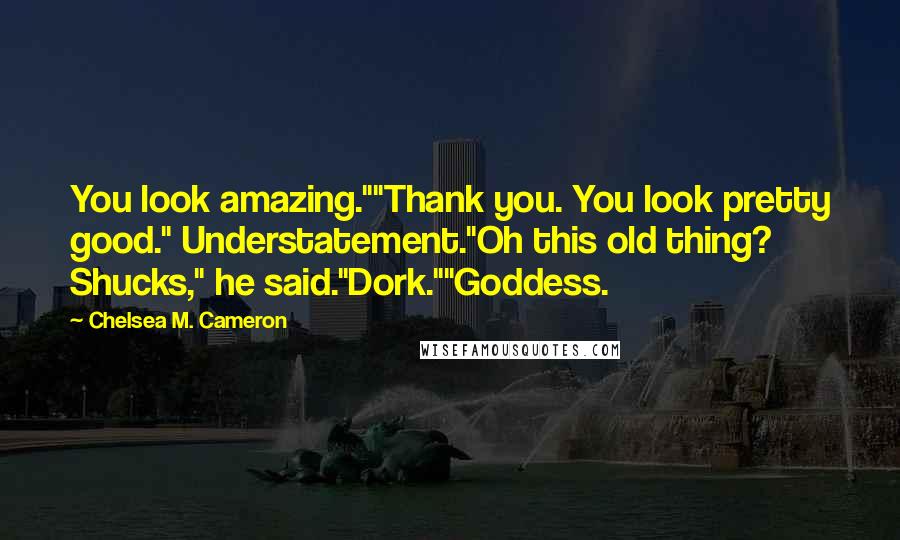 Chelsea M. Cameron Quotes: You look amazing.""Thank you. You look pretty good." Understatement."Oh this old thing? Shucks," he said."Dork.""Goddess.