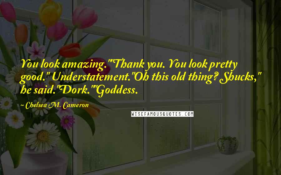 Chelsea M. Cameron Quotes: You look amazing.""Thank you. You look pretty good." Understatement."Oh this old thing? Shucks," he said."Dork.""Goddess.