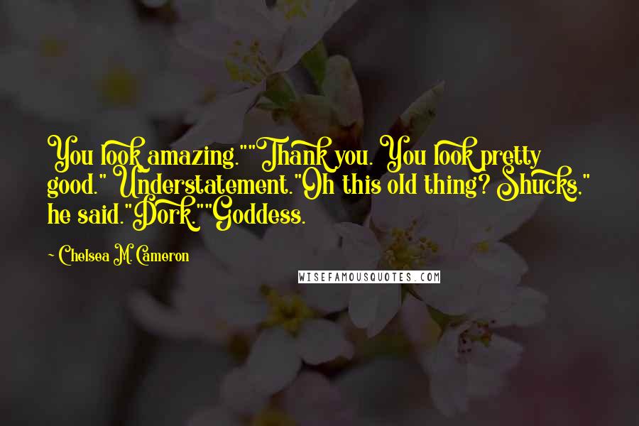 Chelsea M. Cameron Quotes: You look amazing.""Thank you. You look pretty good." Understatement."Oh this old thing? Shucks," he said."Dork.""Goddess.