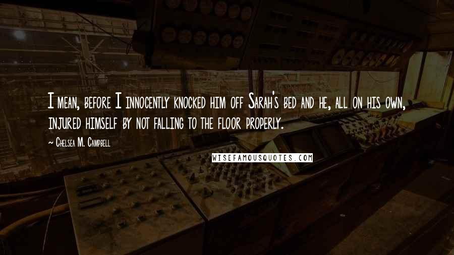 Chelsea M. Campbell Quotes: I mean, before I innocently knocked him off Sarah's bed and he, all on his own, injured himself by not falling to the floor properly.