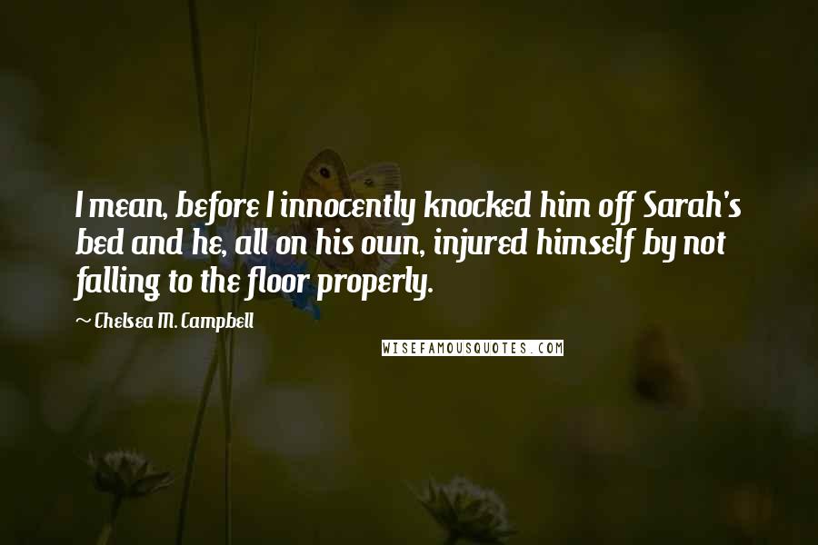Chelsea M. Campbell Quotes: I mean, before I innocently knocked him off Sarah's bed and he, all on his own, injured himself by not falling to the floor properly.