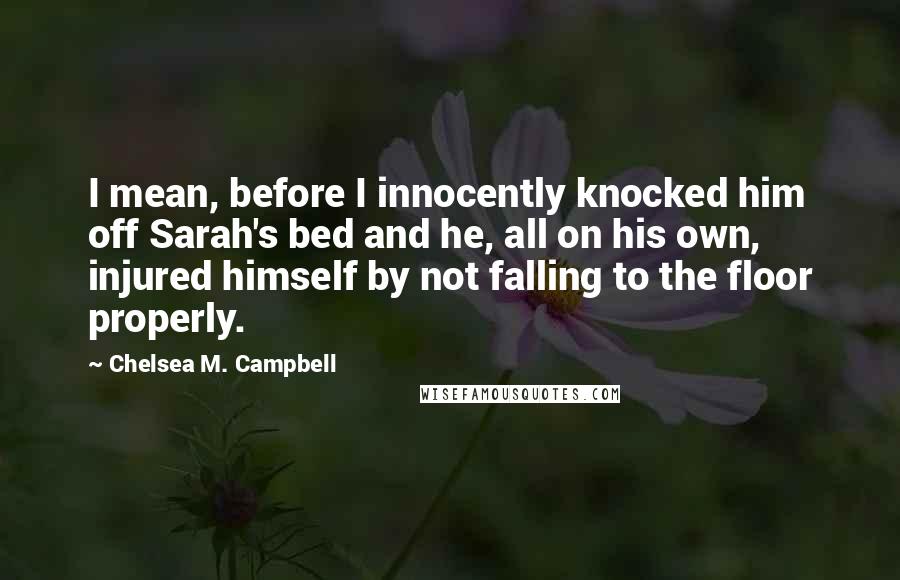 Chelsea M. Campbell Quotes: I mean, before I innocently knocked him off Sarah's bed and he, all on his own, injured himself by not falling to the floor properly.