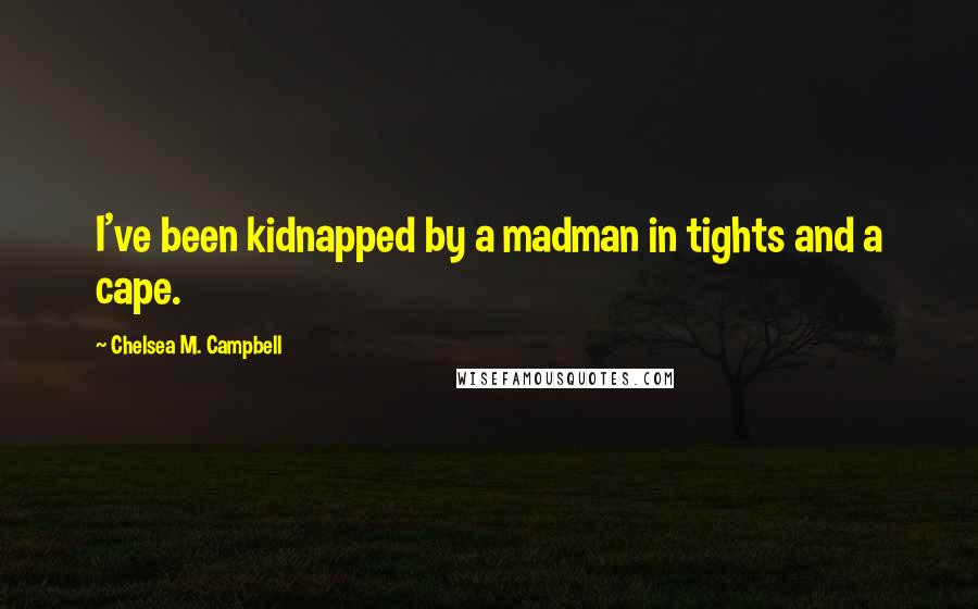 Chelsea M. Campbell Quotes: I've been kidnapped by a madman in tights and a cape.