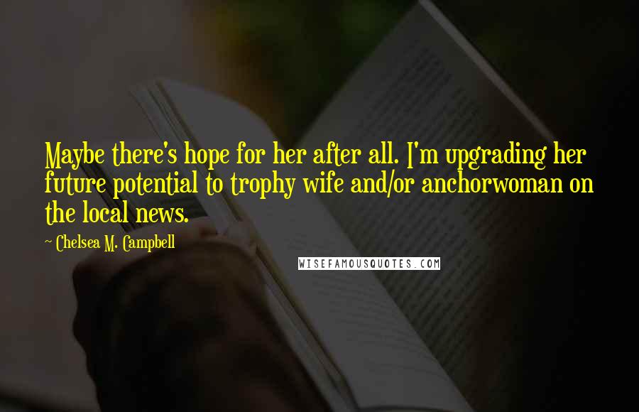Chelsea M. Campbell Quotes: Maybe there's hope for her after all. I'm upgrading her future potential to trophy wife and/or anchorwoman on the local news.